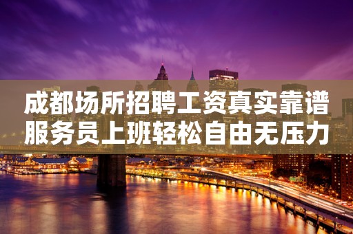 成都场所招聘工资真实靠谱服务员上班轻松自由无压力