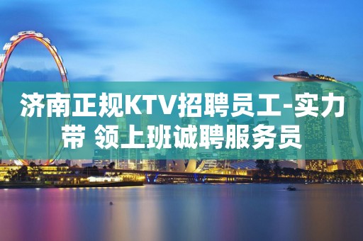 济南正规KTV招聘员工-实力带 领上班诚聘服务员