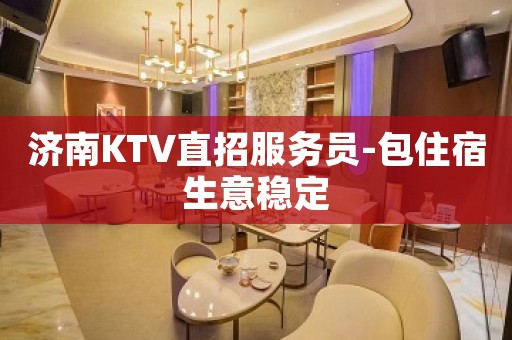 济南KTV直招服务员-包住宿生意稳定