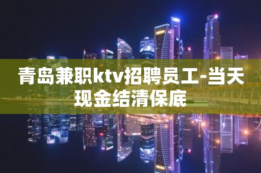 青岛兼职ktv招聘员工-当天现金结清保底