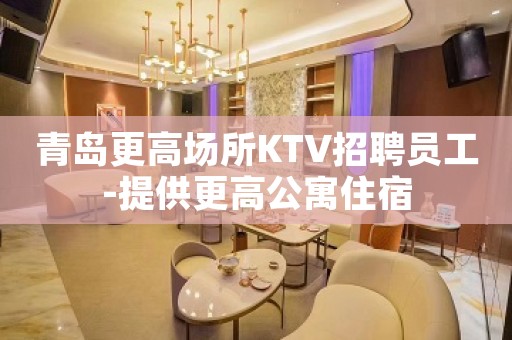 青岛更高场所KTV招聘员工-提供更高公寓住宿