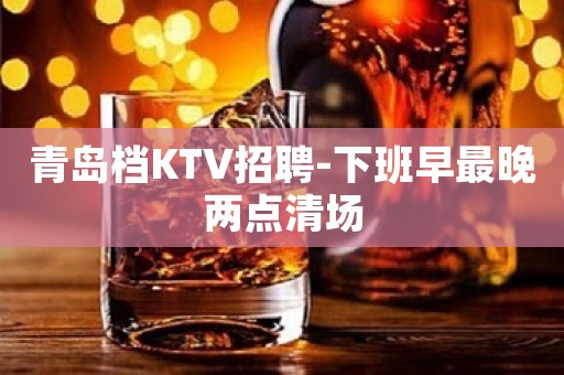 青岛档KTV招聘-下班早最晚两点清场