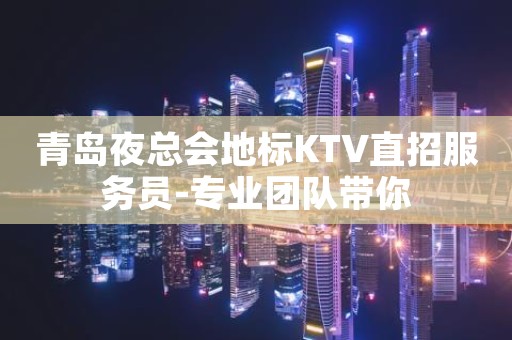 青岛夜总会地标KTV直招服务员-专业团队带你