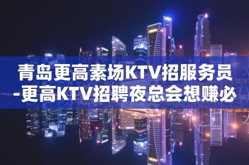 青岛更高素场KTV招服务员-更高KTV招聘夜总会想赚必看
