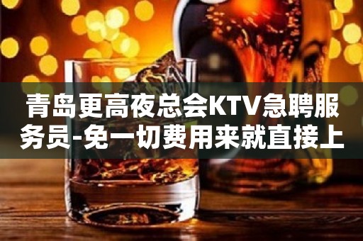 青岛更高夜总会KTV急聘服务员-免一切费用来就直接上班