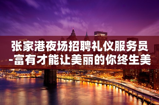 张家港夜场招聘礼仪服务员-富有才能让美丽的你终生美丽