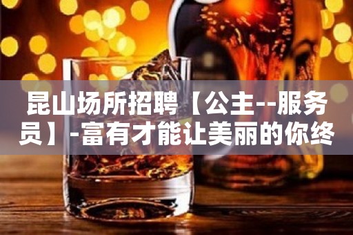 昆山场所招聘【公主--服务员】-富有才能让美丽的你终生美丽 昆山场所招聘【公主--服务员】-富有才能让美丽的你终生美丽