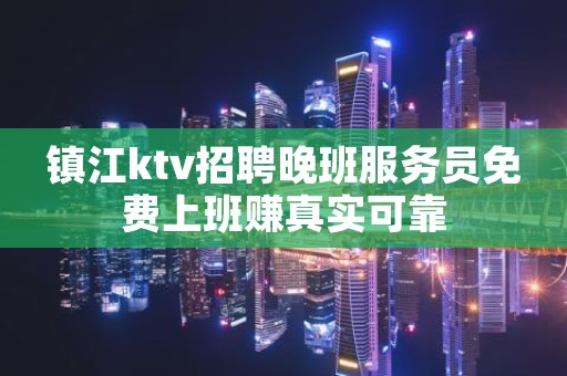 镇江ktv招聘晚班服务员免费上班赚真实可靠