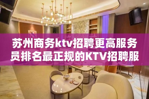 苏州商务ktv招聘更高服务员排名最正规的KTV招聘服务员