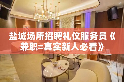 盐城场所招聘礼仪服务员《兼职=真实新人必看》