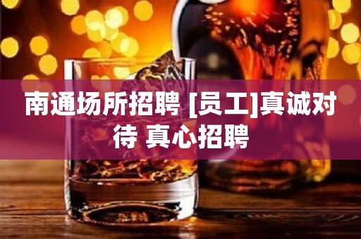 南通场所招聘 [员工]真诚对待 真心招聘