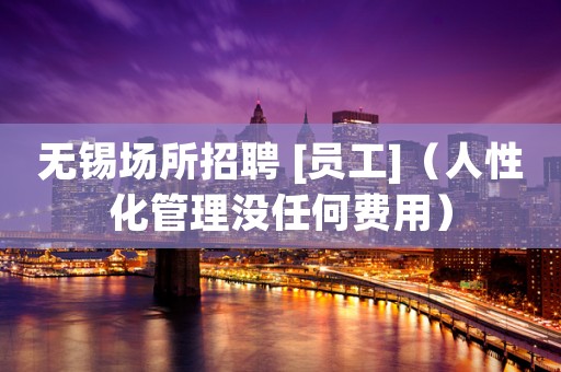 无锡场所招聘 [员工]（人性化管理没任何费用）