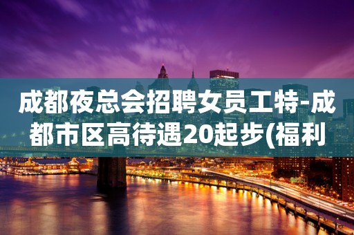 成都夜总会招聘女员工特-成都市区高待遇20起步(福利)