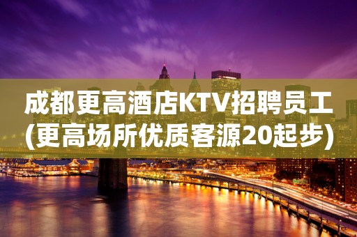 成都更高酒店KTV招聘员工(更高场所优质客源20起步)