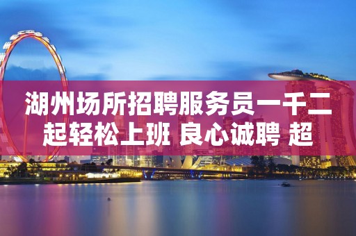 湖州场所招聘服务员一千二起轻松上班 良心诚聘 超