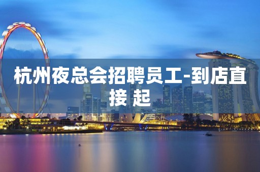 杭州夜总会招聘员工-到店直接 起