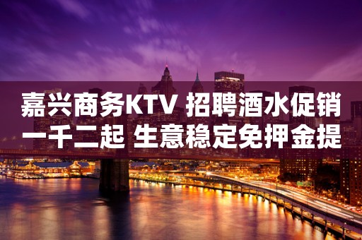嘉兴商务KTV 招聘酒水促销一千二起 生意稳定免押金提供宿舍