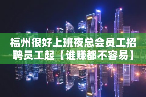 福州很好上班夜总会员工招聘员工起【谁赚都不容易】 福州很好上班夜总会员工招聘员工起【谁赚都不容易】