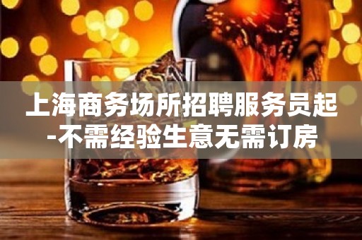 上海商务场所招聘服务员起-不需经验生意无需订房
