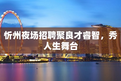 忻州夜场招聘聚良才睿智，秀人生舞台
