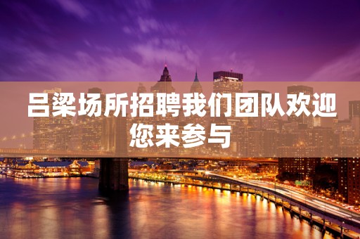 吕梁场所招聘我们团队欢迎您来参与