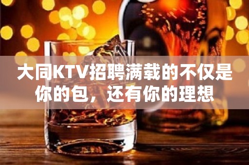 大同KTV招聘满载的不仅是你的包，还有你的理想