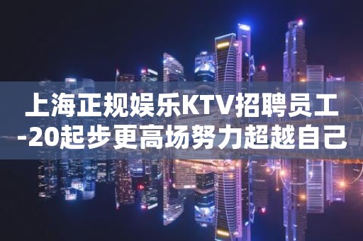 上海正规娱乐KTV招聘员工-20起步更高场努力超越自己
