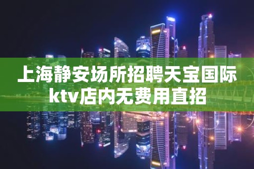 上海静安场所招聘天宝国际ktv店内无费用直招