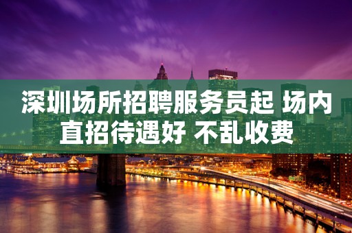 深圳场所招聘服务员起 场内直招待遇好 不乱收费