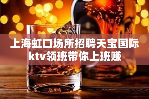 上海虹口场所招聘天宝国际ktv领班带你上班赚