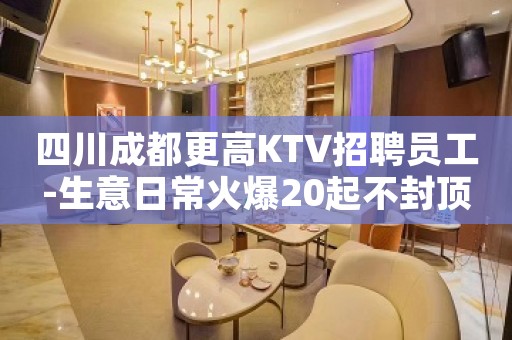 四川成都更高KTV招聘员工-生意日常火爆20起不封顶