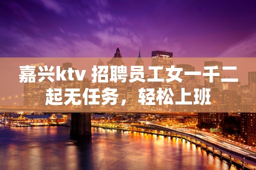 嘉兴ktv 招聘员工女一千二起无任务，轻松上班