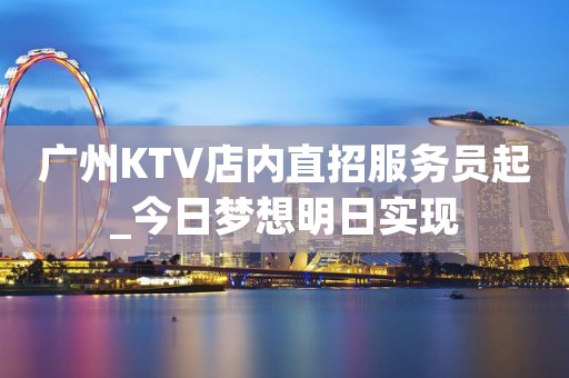 广州KTV店内直招服务员起_今日梦想明日实现