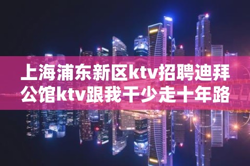 上海浦东新区ktv招聘迪拜公馆ktv跟我干少走十年路