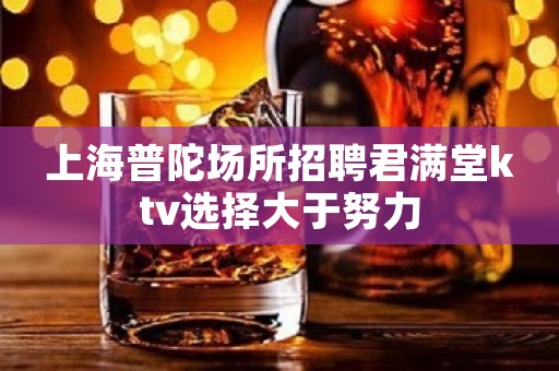 上海普陀场所招聘君满堂ktv选择大于努力