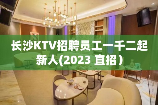 长沙KTV招聘员工一千二起新人(2023 直招）