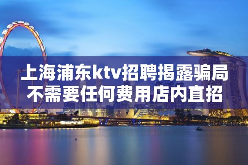 上海浦东ktv招聘揭露骗局不需要任何费用店内直招