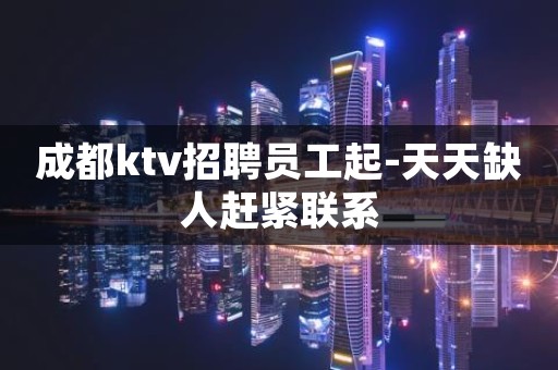 成都ktv招聘员工起-天天缺人赶紧联系