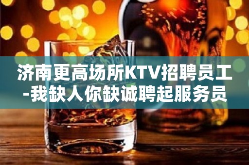 济南更高场所KTV招聘员工-我缺人你缺诚聘起服务员