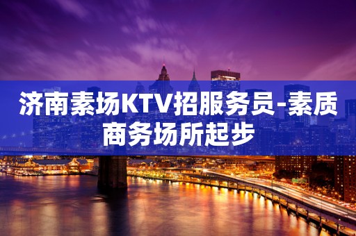 济南素场KTV招服务员-素质商务场所起步