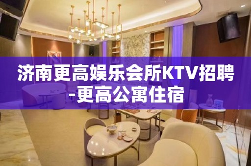 济南更高娱乐会所KTV招聘-更高公寓住宿