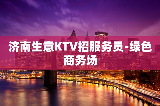 济南生意KTV招服务员-绿色商务场