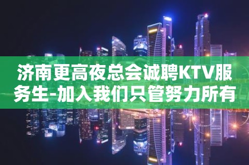 济南更高夜总会诚聘KTV服务生-加入我们只管努力所有费用全免