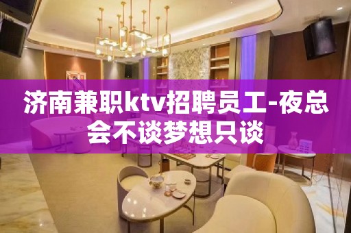 济南兼职ktv招聘员工-夜总会不谈梦想只谈