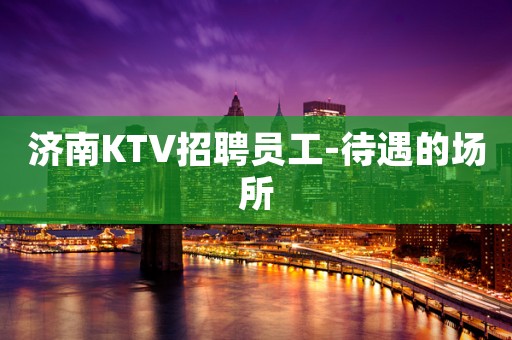 济南KTV招聘员工-待遇的场所