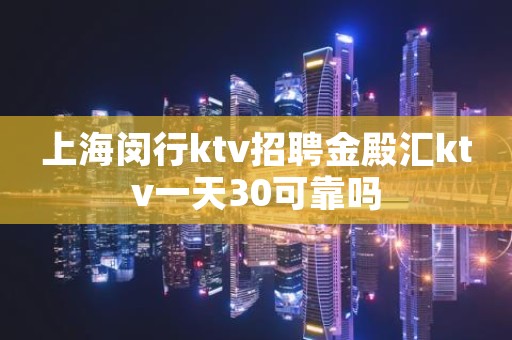 上海闵行ktv招聘金殿汇ktv一天30可靠吗