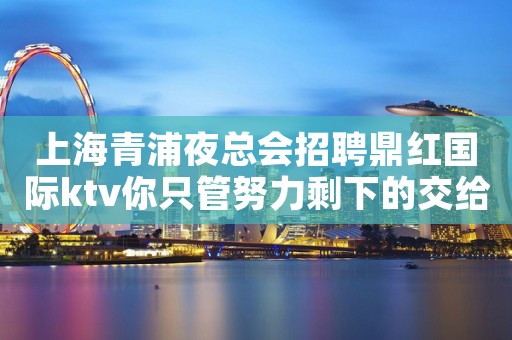 上海青浦夜总会招聘鼎红国际ktv你只管努力剩下的交给我
