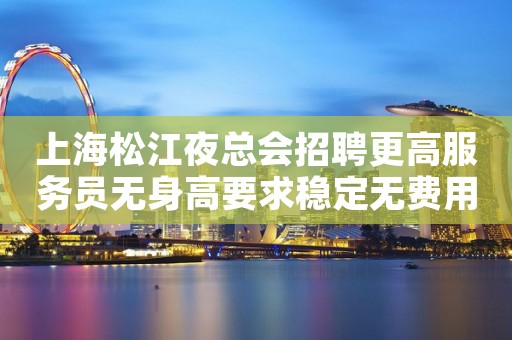 上海松江夜总会招聘更高服务员无身高要求稳定无费用