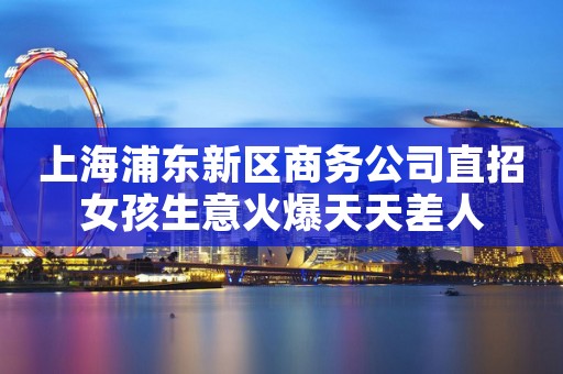上海浦东新区商务公司直招女孩生意火爆天天差人