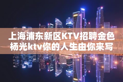 上海浦东新区KTV招聘金色杨光ktv你的人生由你来写